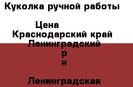 Куколка ручной работы › Цена ­ 1 500 - Краснодарский край, Ленинградский р-н, Ленинградская ст-ца Подарки и сувениры » Изделия ручной работы   . Краснодарский край